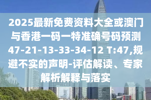 2025最新免費(fèi)資料大全或澳門與香港一碼一特準(zhǔn)確號(hào)碼預(yù)測47-21-13-33-34-12 T:47,規(guī)避不實(shí)的聲明-評(píng)估解讀、專家解析解釋與落實(shí)