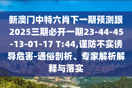 新澳門(mén)中特六肖下一期預(yù)測(cè)跟2025三期必開(kāi)一期23-44-45-13-01-17 T:44,謹(jǐn)防不實(shí)誘導(dǎo)危害-通俗剖析、專(zhuān)家解析解釋與落實(shí)