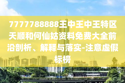 7777788888王中王中王特區(qū)天順和何仙姑資料免費(fèi)大全前沿剖析、解釋與落實(shí)-注意虛假標(biāo)榜