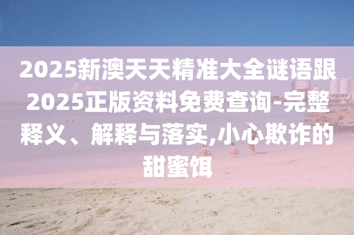 2025新澳天天精準大全謎語跟2025正版資料免費查詢-完整釋義、解釋與落實,小心欺詐的甜蜜餌