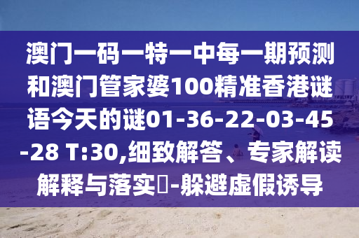 澳門一碼一特一中每一期預(yù)測(cè)和澳門管家婆100精準(zhǔn)香港謎語(yǔ)今天的謎01-36-22-03-45-28 T:30,細(xì)致解答、專家解讀解釋與落實(shí)?-躲避虛假誘導(dǎo)