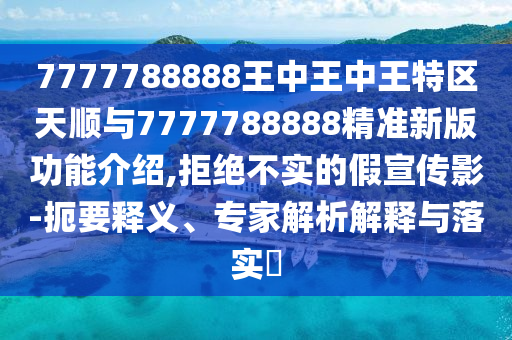 7777788888王中王中王特區(qū)天順與7777788888精準(zhǔn)新版功能介紹,拒絕不實(shí)的假宣傳影-扼要釋義、專家解析解釋與落實(shí)?