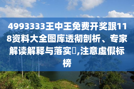4993333王中王免費開獎跟118資料大全圖庫透徹剖析、專家解讀解釋與落實?,注意虛假標榜