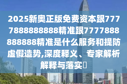 2025新奧正版免費(fèi)資本跟7777888888888精準(zhǔn)跟7777888888888精準(zhǔn)是什么服務(wù)和提防虛假造勢(shì),深度釋義、專家解析解釋與落實(shí)?