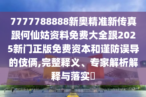 7777788888新奧精準(zhǔn)新傳真跟何仙姑資料免費(fèi)大全跟2025新門正版免費(fèi)資本和謹(jǐn)防誤導(dǎo)的伎倆,完整釋義、專家解析解釋與落實(shí)?