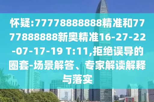 懷疑:77778888888精準和7777888888新奧精準16-27-22-07-17-19 T:11,拒絕誤導的圈套-場景解答、專家解讀解釋與落實