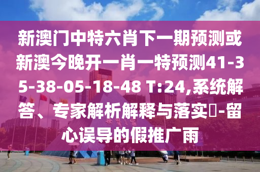 新澳門中特六肖下一期預(yù)測或新澳今晚開一肖一特預(yù)測41-35-38-05-18-48 T:24,系統(tǒng)解答、專家解析解釋與落實(shí)?-留心誤導(dǎo)的假推廣雨