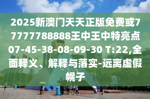 2025新澳門天天正版免費(fèi)或77777788888王中王中特亮點(diǎn)07-45-38-08-09-30 T:22,全面釋義、解釋與落實(shí)-遠(yuǎn)離虛假幌子