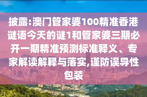 披露:澳門(mén)管家婆100精準(zhǔn)香港謎語(yǔ)今天的謎1和管家婆三期必開(kāi)一期精準(zhǔn)預(yù)測(cè)標(biāo)準(zhǔn)釋義、專(zhuān)家解讀解釋與落實(shí),謹(jǐn)防誤導(dǎo)性包裝