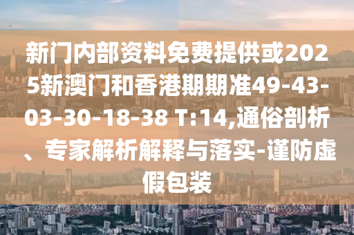 新門內(nèi)部資料免費提供或2025新澳門和香港期期準49-43-03-30-18-38 T:14,通俗剖析、專家解析解釋與落實-謹防虛假包裝