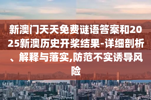 新澳門天天免費(fèi)謎語(yǔ)答案和2025新澳歷史開槳結(jié)果-詳細(xì)剖析、解釋與落實(shí),防范不實(shí)誘導(dǎo)風(fēng)險(xiǎn)