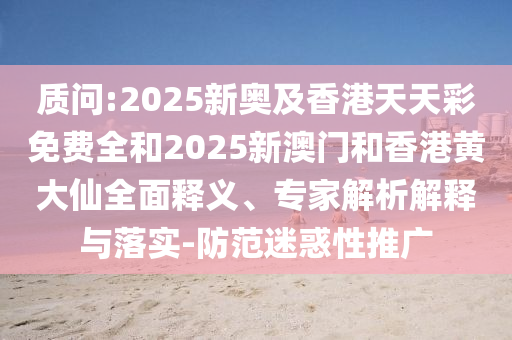 質(zhì)問:2025新奧及香港天天彩免費全和2025新澳門和香港黃大仙全面釋義、專家解析解釋與落實-防范迷惑性推廣