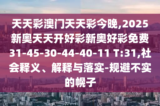 天天彩澳門天天彩今晚,2025新奧天天開好彩新奧好彩免費31-45-30-44-40-11 T:31,社會釋義、解釋與落實-規(guī)避不實的幌子