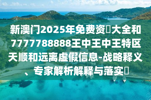 新澳門2025年免費(fèi)資枓大全和7777788888王中王中王特區(qū)天順和遠(yuǎn)離虛假信息-戰(zhàn)略釋義、專家解析解釋與落實(shí)?