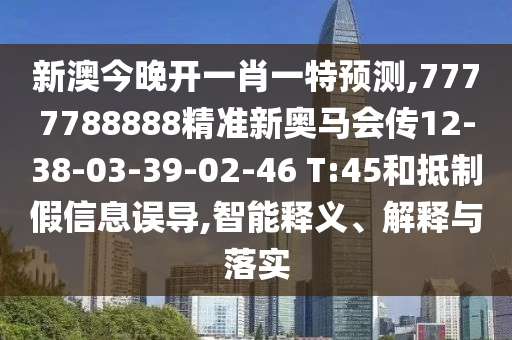 新澳今晚開一肖一特預(yù)測,7777788888精準(zhǔn)新奧馬會(huì)傳12-38-03-39-02-46 T:45和抵制假信息誤導(dǎo),智能釋義、解釋與落實(shí)