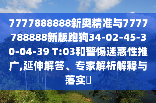 7777888888新奧精準(zhǔn)與7777788888新版跑狗34-02-45-30-04-39 T:03和警惕迷惑性推廣,延伸解答、專家解析解釋與落實(shí)?