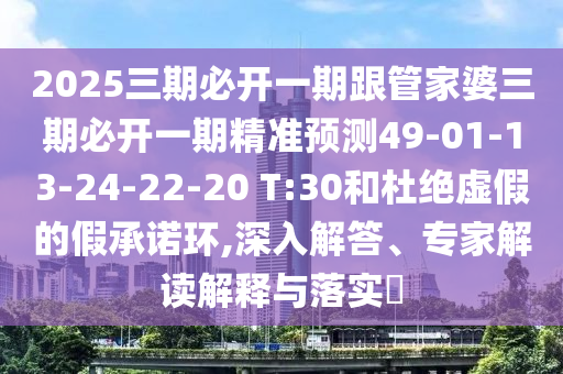 2025三期必開一期跟管家婆三期必開一期精準(zhǔn)預(yù)測49-01-13-24-22-20 T:30和杜絕虛假的假承諾環(huán),深入解答、專家解讀解釋與落實(shí)?