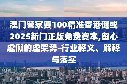 澳門管家婆100精準香港謎或2025新門正版免費資本,留心虛假的虛架勢-行業(yè)釋義、解釋與落實