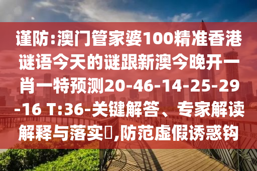 謹防:澳門管家婆100精準香港謎語今天的謎跟新澳今晚開一肖一特預(yù)測20-46-14-25-29-16 T:36-關(guān)鍵解答、專家解讀解釋與落實?,防范虛假誘惑鉤