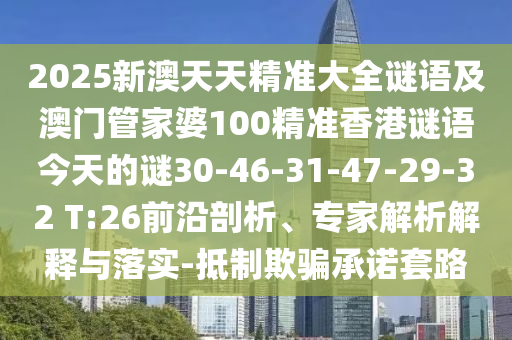 2025新澳天天精準(zhǔn)大全謎語及澳門管家婆100精準(zhǔn)香港謎語今天的謎30-46-31-47-29-32 T:26前沿剖析、專家解析解釋與落實-抵制欺騙承諾套路
