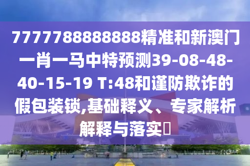 7777788888888精準(zhǔn)和新澳門一肖一馬中特預(yù)測39-08-48-40-15-19 T:48和謹(jǐn)防欺詐的假包裝鎖,基礎(chǔ)釋義、專家解析解釋與落實(shí)?
