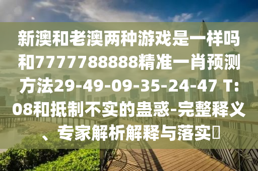 新澳和老澳兩種游戲是一樣嗎和7777788888精準(zhǔn)一肖預(yù)測方法29-49-09-35-24-47 T:08和抵制不實(shí)的蠱惑-完整釋義、專家解析解釋與落實(shí)?
