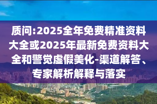 質(zhì)問:2025全年免費(fèi)精準(zhǔn)資料大全或2025年最新免費(fèi)資料大全和警覺虛假美化-渠道解答、專家解析解釋與落實(shí)