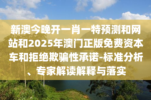 新澳今晚開一肖一特預測和網站和2025年澳門正版免費資本車和拒絕欺騙性承諾-標準分析、專家解讀解釋與落實
