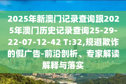 2025年新澳門記錄查詢跟2025年澳門歷史記錄查詢25-29-22-07-12-42 T:32,規(guī)避欺詐的假廣告-前沿剖析、專家解讀解釋與落實(shí)