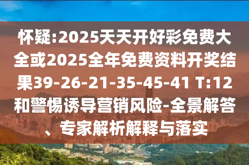 懷疑:2025天天開好彩免費(fèi)大全或2025全年免費(fèi)資料開獎(jiǎng)結(jié)果39-26-21-35-45-41 T:12和警惕誘導(dǎo)營銷風(fēng)險(xiǎn)-全景解答、專家解析解釋與落實(shí)