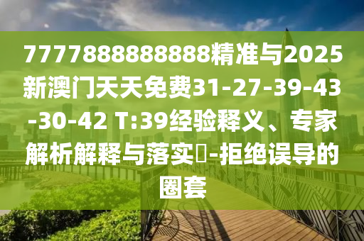 7777888888888精準(zhǔn)與2025新澳門天天免費(fèi)31-27-39-43-30-42 T:39經(jīng)驗(yàn)釋義、專家解析解釋與落實(shí)?-拒絕誤導(dǎo)的圈套
