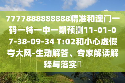 7777888888888精準(zhǔn)和澳門一碼一特一中一期預(yù)測11-01-07-38-09-34 T:02和小心虛假夸大風(fēng)-生動解答、專家解讀解釋與落實(shí)?