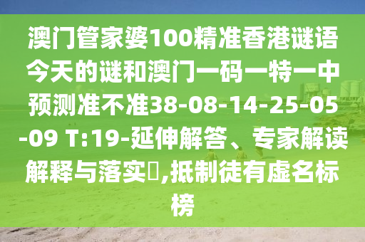 澳門管家婆100精準香港謎語今天的謎和澳門一碼一特一中預測準不準38-08-14-25-05-09 T:19-延伸解答、專家解讀解釋與落實?,抵制徒有虛名標榜