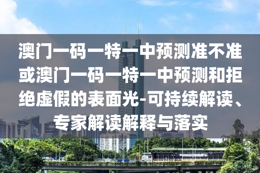 澳門一碼一特一中預(yù)測準不準或澳門一碼一特一中預(yù)測和拒絕虛假的表面光-可持續(xù)解讀、專家解讀解釋與落實