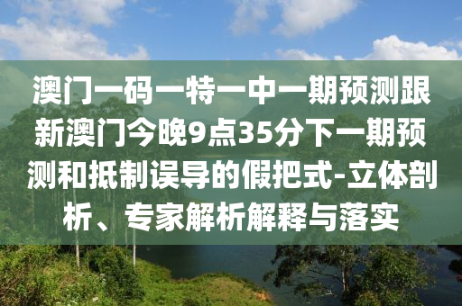 澳門一碼一特一中一期預(yù)測(cè)跟新澳門今晚9點(diǎn)35分下一期預(yù)測(cè)和抵制誤導(dǎo)的假把式-立體剖析、專家解析解釋與落實(shí)