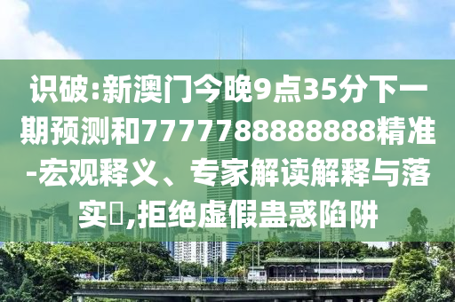 識破:新澳門今晚9點35分下一期預(yù)測和7777788888888精準-宏觀釋義、專家解讀解釋與落實?,拒絕虛假蠱惑陷阱