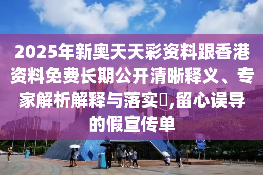 2025年新奧天天彩資料跟香港資料免費長期公開清晰釋義、專家解析解釋與落實?,留心誤導的假宣傳單