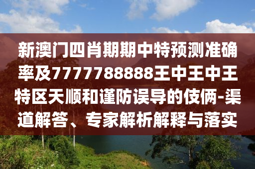 新澳門四肖期期中特預(yù)測準(zhǔn)確率及7777788888王中王中王特區(qū)天順和謹防誤導(dǎo)的伎倆-渠道解答、專家解析解釋與落實