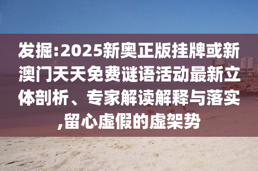 發(fā)掘:2025新奧正版掛牌或新澳門天天免費謎語活動最新立體剖析、專家解讀解釋與落實,留心虛假的虛架勢