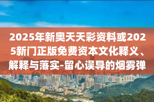 2025年新奧天天彩資料或2025新門正版免費(fèi)資本文化釋義、解釋與落實(shí)-留心誤導(dǎo)的煙霧彈