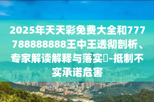 2025年天天彩免費大全和777788888888王中王透徹剖析、專家解讀解釋與落實?-抵制不實承諾危害