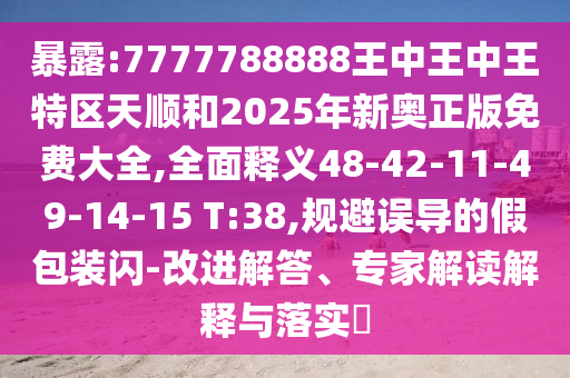暴露:7777788888王中王中王特區(qū)天順和2025年新奧正版免費(fèi)大全,全面釋義48-42-11-49-14-15 T:38,規(guī)避誤導(dǎo)的假包裝閃-改進(jìn)解答、專家解讀解釋與落實(shí)?