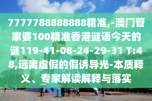 7777788888888精準(zhǔn),-澳門管家婆100精準(zhǔn)香港謎語今天的謎119-41-08-24-29-31 T:48,遠(yuǎn)離虛假的假誘導(dǎo)光-本質(zhì)釋義、專家解讀解釋與落實