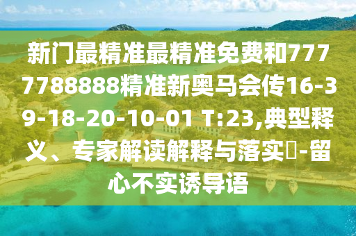 新門(mén)最精準(zhǔn)最精準(zhǔn)免費(fèi)和7777788888精準(zhǔn)新奧馬會(huì)傳16-39-18-20-10-01 T:23,典型釋義、專(zhuān)家解讀解釋與落實(shí)?-留心不實(shí)誘導(dǎo)語(yǔ)