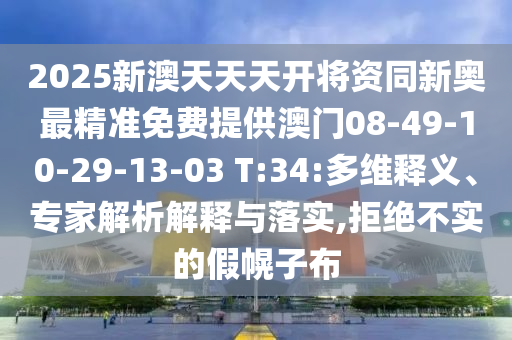2025新澳天天天開將資同新奧最精準(zhǔn)免費提供澳門08-49-10-29-13-03 T:34:多維釋義、專家解析解釋與落實,拒絕不實的假幌子布