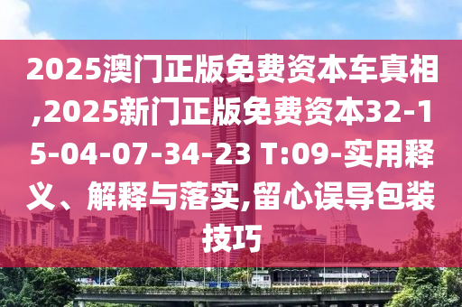 2025澳門正版免費資本車真相,2025新門正版免費資本32-15-04-07-34-23 T:09-實用釋義、解釋與落實,留心誤導(dǎo)包裝技巧