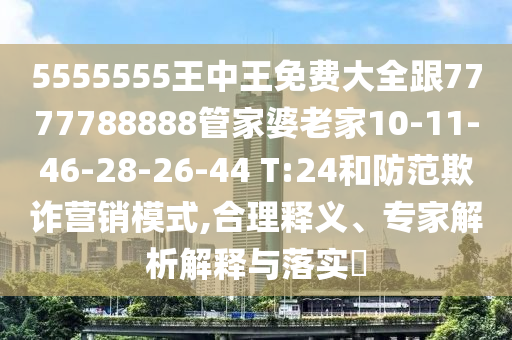 5555555王中王免費(fèi)大全跟7777788888管家婆老家10-11-46-28-26-44 T:24和防范欺詐營銷模式,合理釋義、專家解析解釋與落實(shí)?