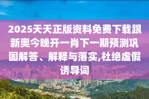 2025天天正版資料免費(fèi)下載跟新奧今晚開一肖下一期預(yù)測(cè)鞏固解答、解釋與落實(shí),杜絕虛假誘導(dǎo)詞