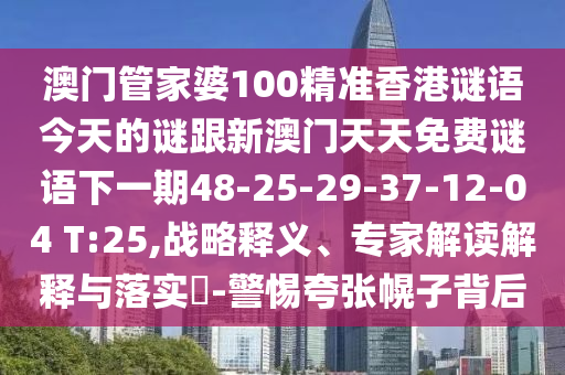 澳門管家婆100精準(zhǔn)香港謎語今天的謎跟新澳門天天免費謎語下一期48-25-29-37-12-04 T:25,戰(zhàn)略釋義、專家解讀解釋與落實?-警惕夸張幌子背后