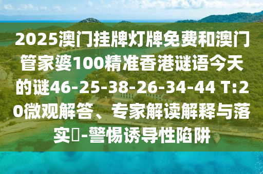 2025澳門掛牌燈牌免費和澳門管家婆100精準香港謎語今天的謎46-25-38-26-34-44 T:20微觀解答、專家解讀解釋與落實?-警惕誘導性陷阱